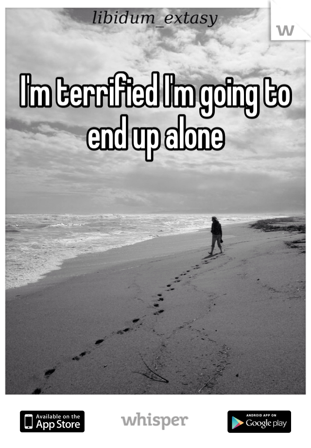 I'm terrified I'm going to end up alone