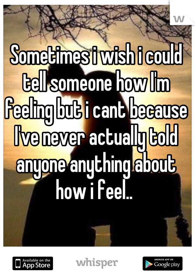 Sometimes i wish i could tell someone how I'm feeling but i cant because I've never actually told anyone anything about how i feel.. 