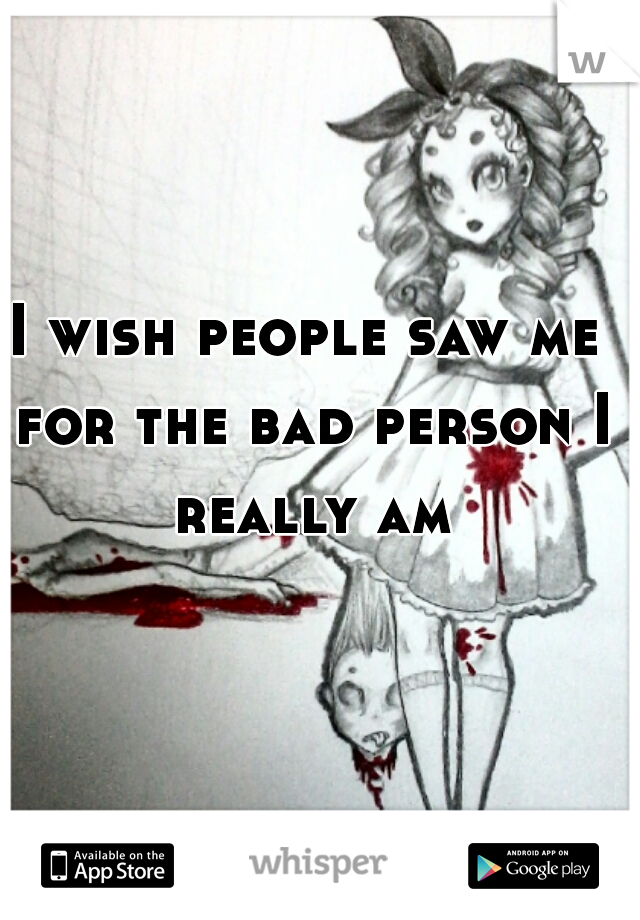 I wish people saw me for the bad person I really am