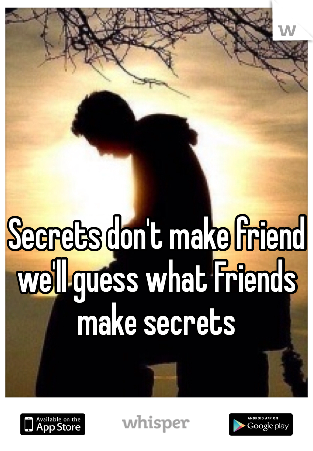 Secrets don't make friend we'll guess what Friends make secrets