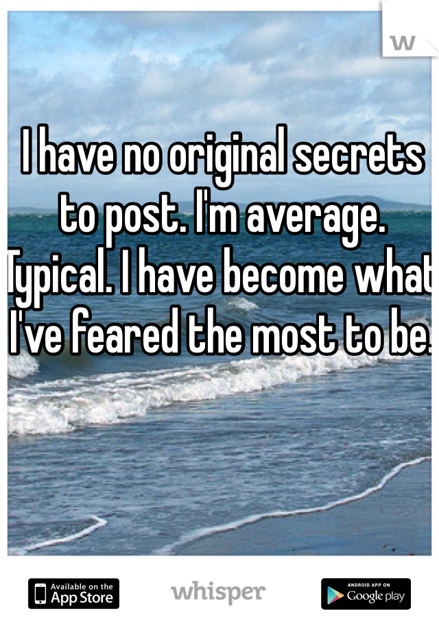 I have no original secrets to post. I'm average. Typical. I have become what I've feared the most to be.