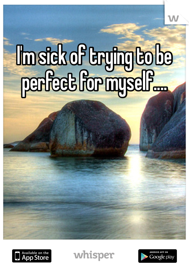 I'm sick of trying to be perfect for myself....