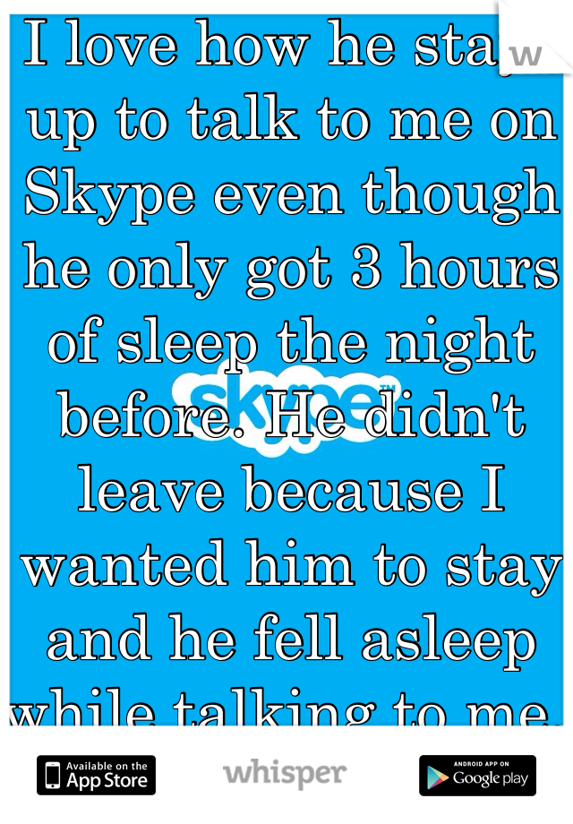 I love how he stays up to talk to me on Skype even though he only got 3 hours of sleep the night before. He didn't leave because I wanted him to stay and he fell asleep while talking to me. this guy  <3