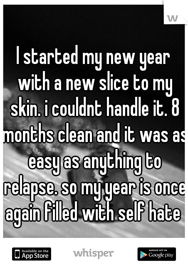 I started my new year with a new slice to my skin. i couldnt handle it. 8 months clean and it was as easy as anything to relapse. so my year is once again filled with self hate 