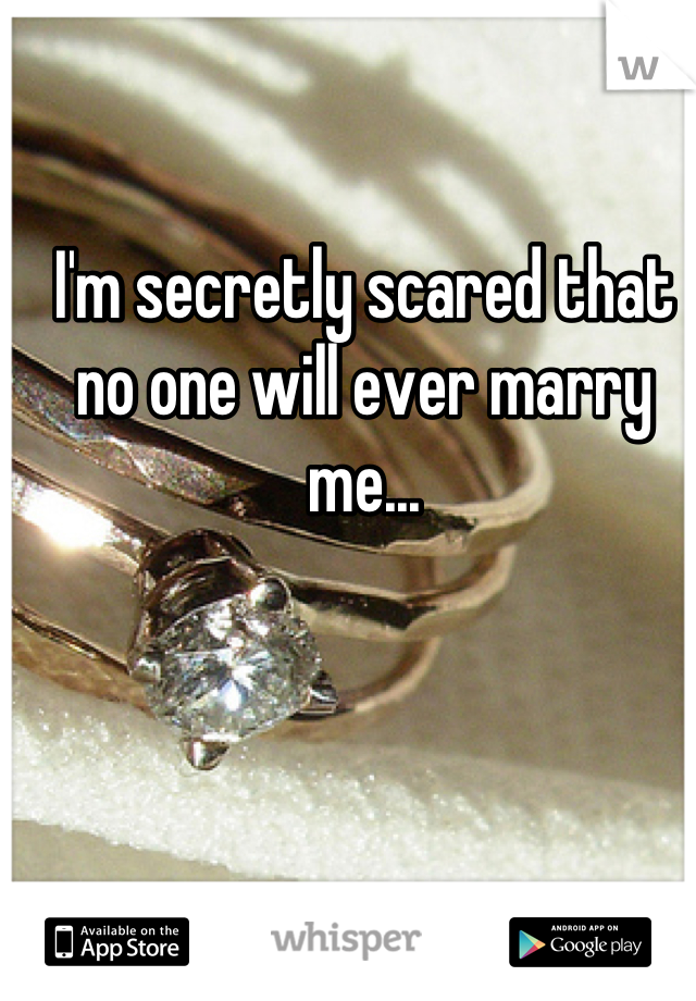 I'm secretly scared that no one will ever marry me...