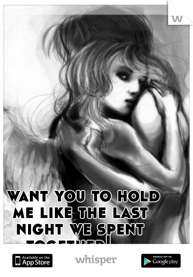 I want you to hold me like the last night we spent together!    