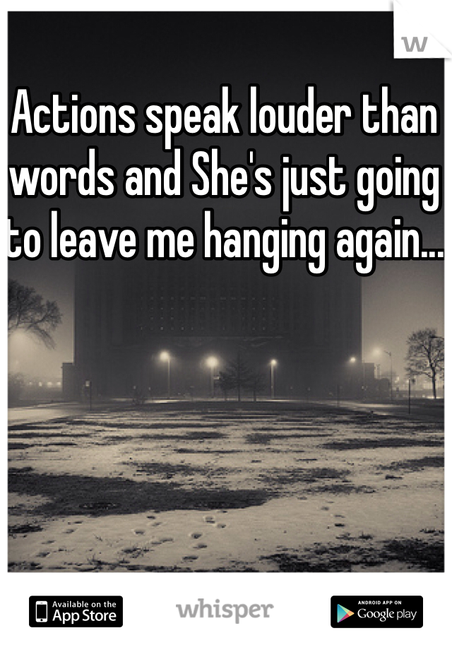 Actions speak louder than words and She's just going to leave me hanging again... 