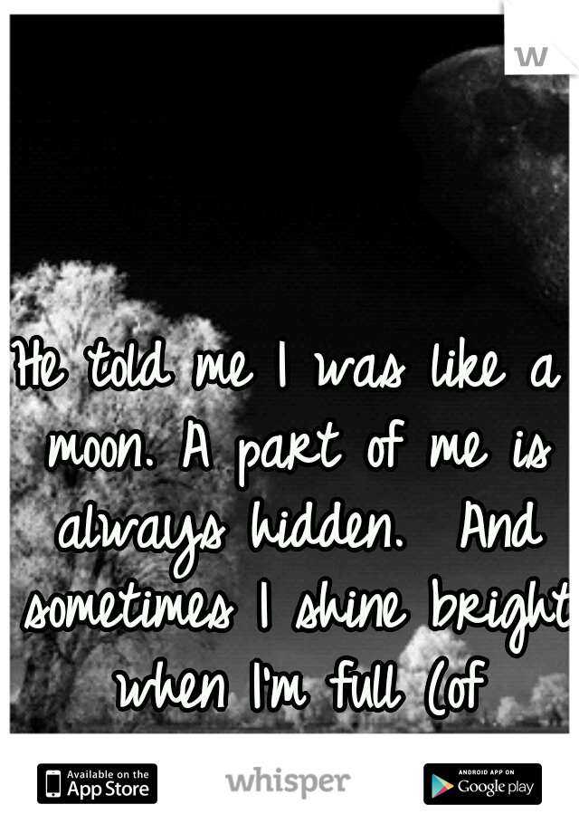 He told me I was like a moon. A part of me is always hidden.  And sometimes I shine bright when I'm full (of confidence).