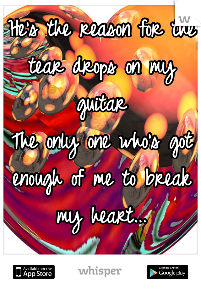 He's the reason for the tear drops on my guitar
The only one who's got enough of me to break my heart...