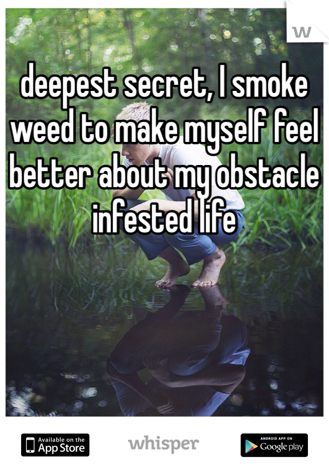 deepest secret, I smoke weed to make myself feel better about my obstacle infested life