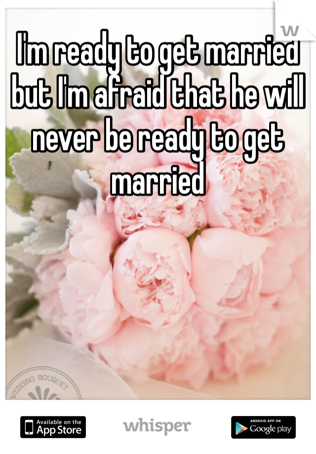 I'm ready to get married but I'm afraid that he will never be ready to get married 