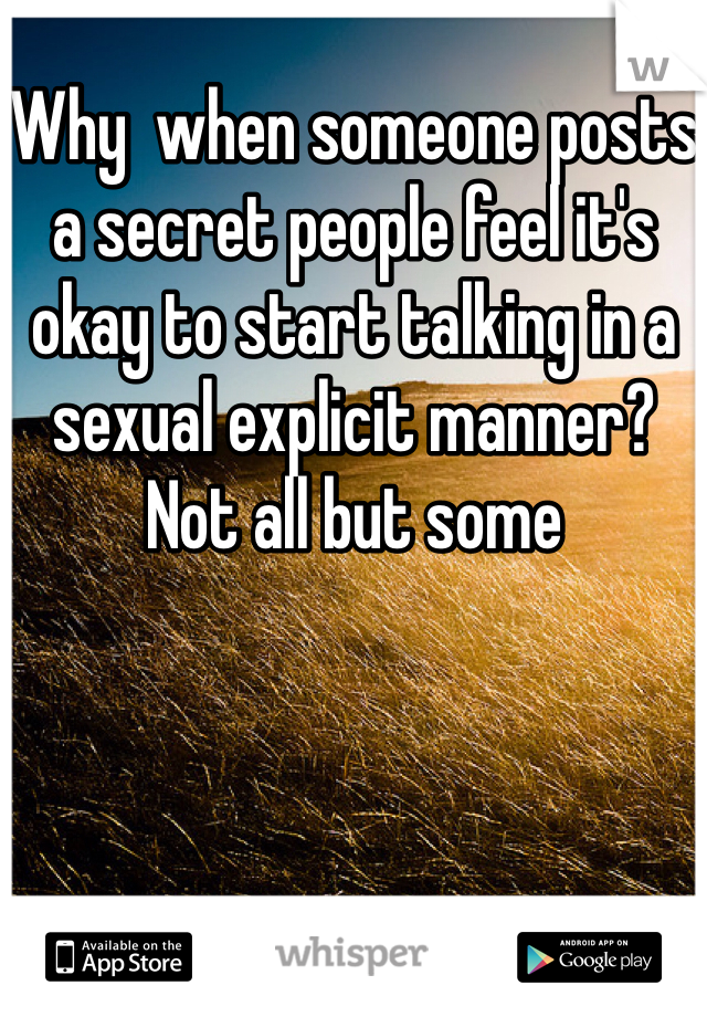 Why  when someone posts a secret people feel it's okay to start talking in a sexual explicit manner?  Not all but some