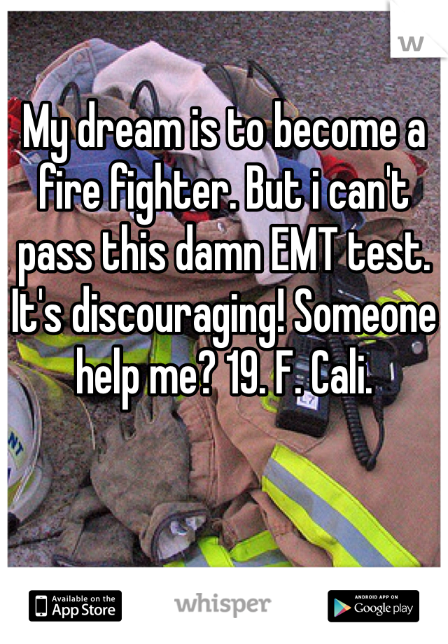 My dream is to become a fire fighter. But i can't pass this damn EMT test. It's discouraging! Someone help me? 19. F. Cali. 