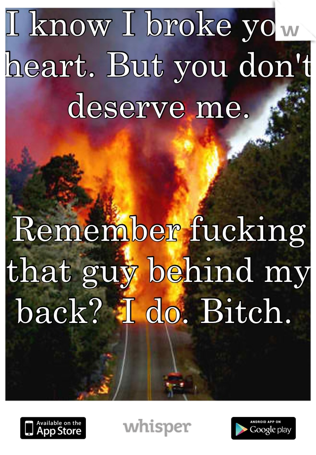 I know I broke your heart. But you don't deserve me. 


Remember fucking that guy behind my back?  I do. Bitch. 