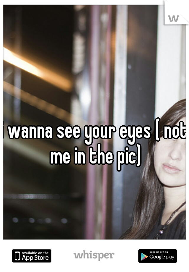 i wanna see your eyes ( not me in the pic)