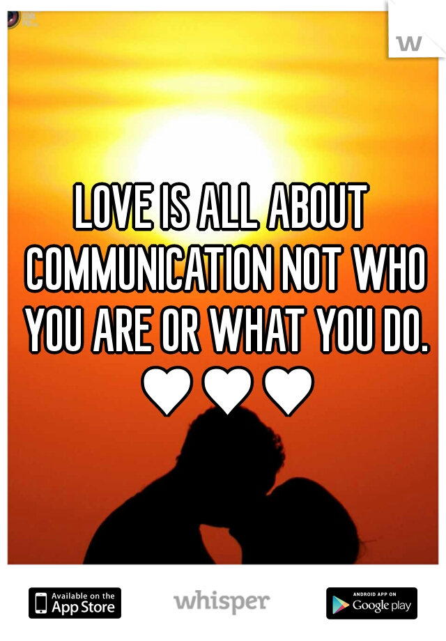 LOVE IS ALL ABOUT COMMUNICATION NOT WHO YOU ARE OR WHAT YOU DO. ♥♥♥