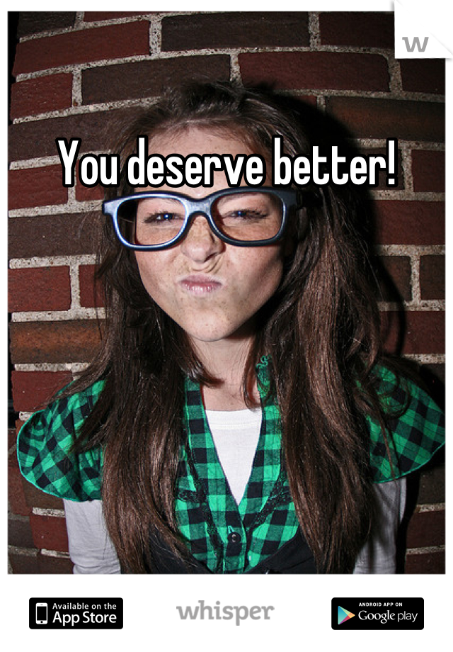 You deserve better!