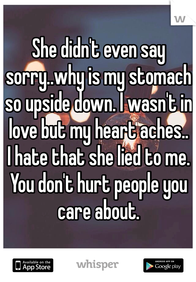 She didn't even say sorry..why is my stomach so upside down. I wasn't in love but my heart aches..
I hate that she lied to me. You don't hurt people you care about. 