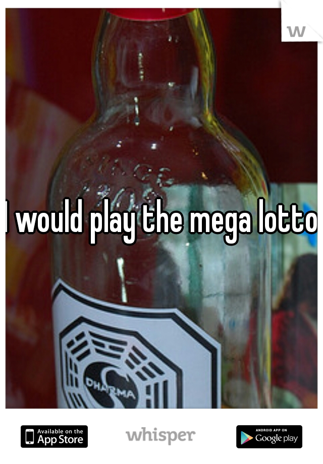 I would play the mega lotto