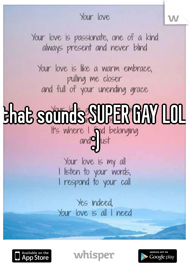 that sounds SUPER GAY LOL :)