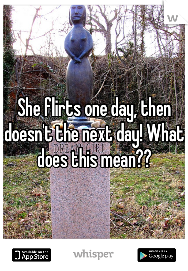 She flirts one day, then doesn't the next day! What does this mean??