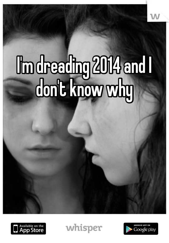 I'm dreading 2014 and I don't know why