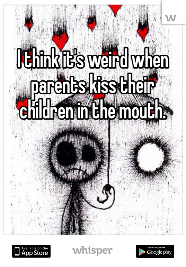 I think it's weird when parents kiss their children in the mouth.