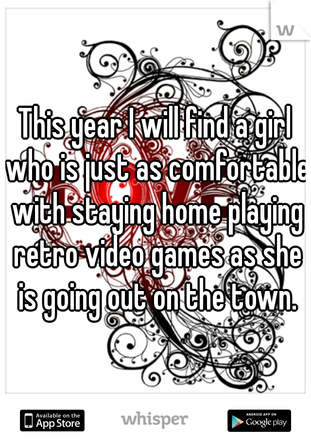 This year I will find a girl who is just as comfortable with staying home playing retro video games as she is going out on the town.