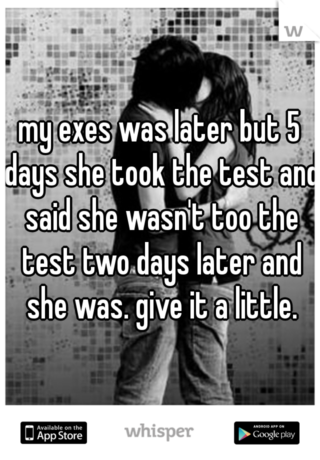 my exes was later but 5 days she took the test and said she wasn't too the test two days later and she was. give it a little.