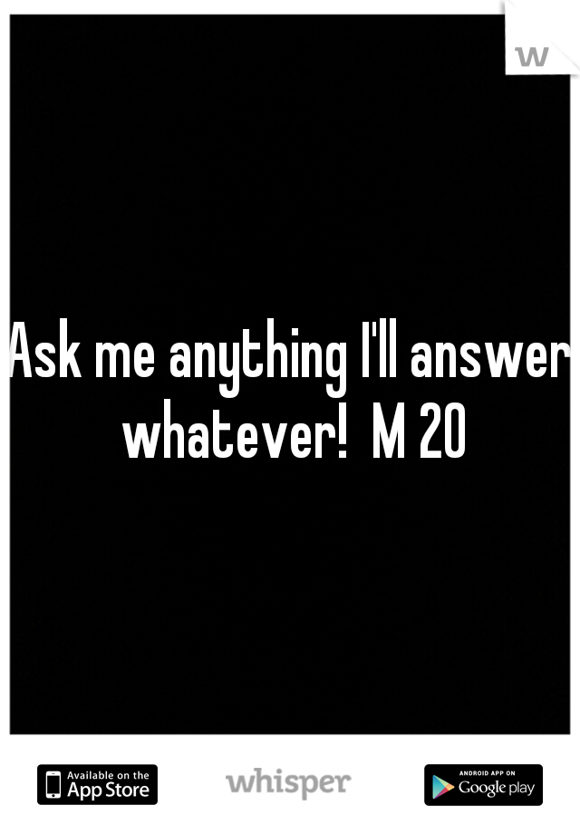 Ask me anything I'll answer whatever!  M 20