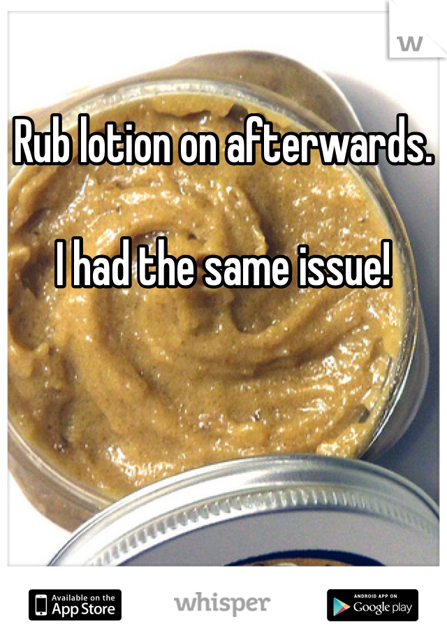 Rub lotion on afterwards.

I had the same issue!