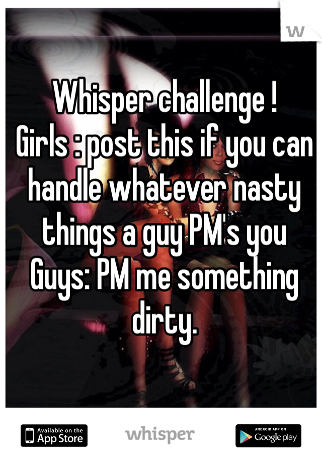 Whisper challenge ! 
Girls : post this if you can handle whatever nasty things a guy PM's you 
Guys: PM me something dirty. 