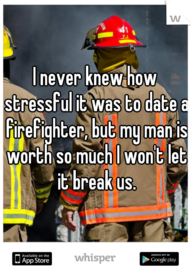 I never knew how stressful it was to date a firefighter, but my man is worth so much I won't let it break us.