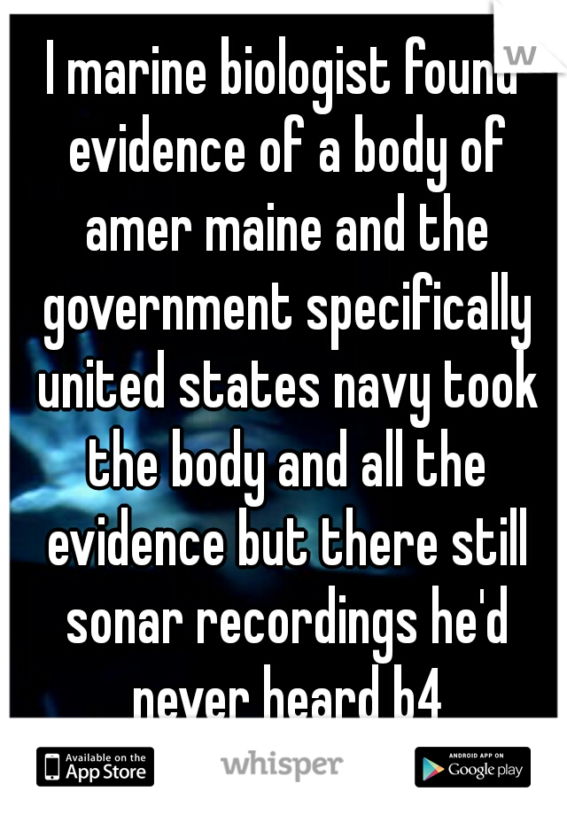 I marine biologist found evidence of a body of amer maine and the government specifically united states navy took the body and all the evidence but there still sonar recordings he'd never heard b4