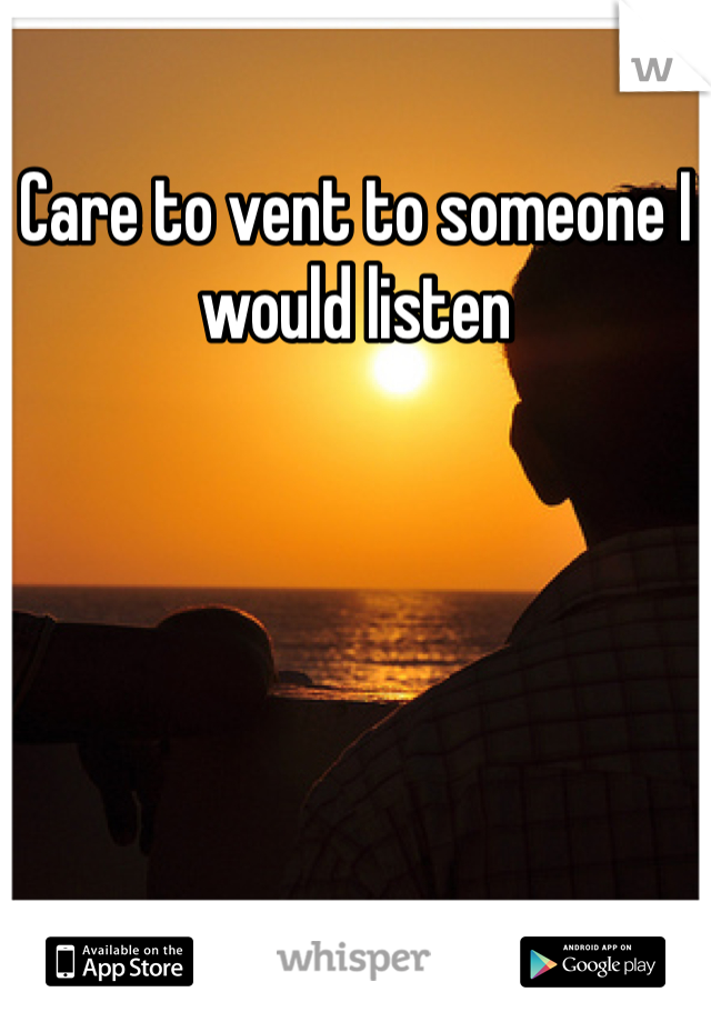 Care to vent to someone I would listen 