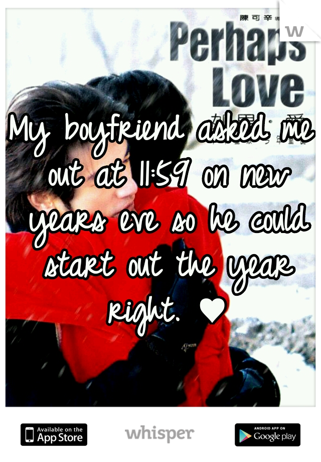 My boyfriend asked me out at 11:59 on new years eve so he could start out the year right. ♥