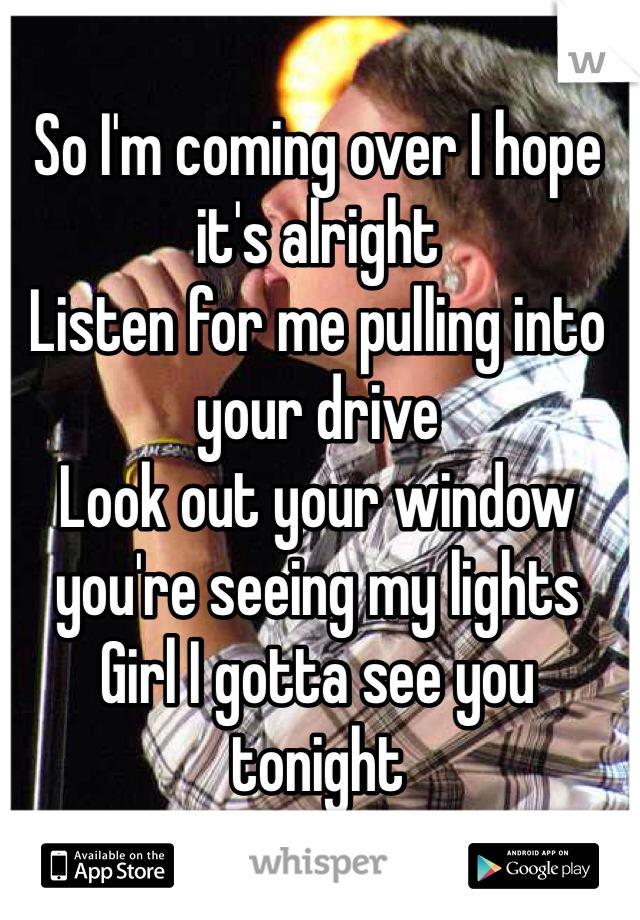 So I'm coming over I hope it's alright 
Listen for me pulling into your drive
Look out your window you're seeing my lights 
Girl I gotta see you tonight 