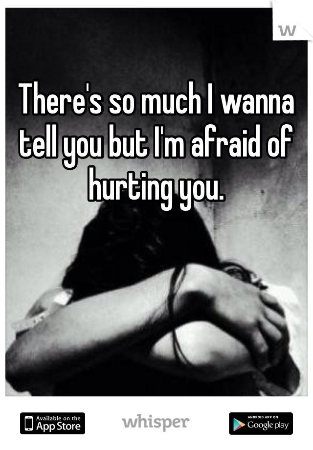 There's so much I wanna tell you but I'm afraid of hurting you. 