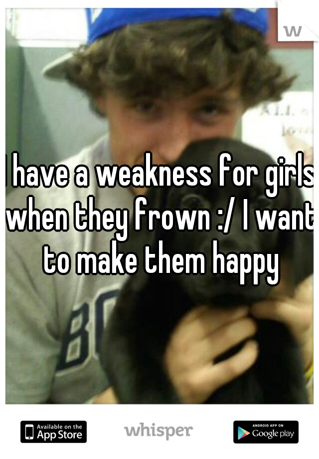 I have a weakness for girls when they frown :/ I want to make them happy