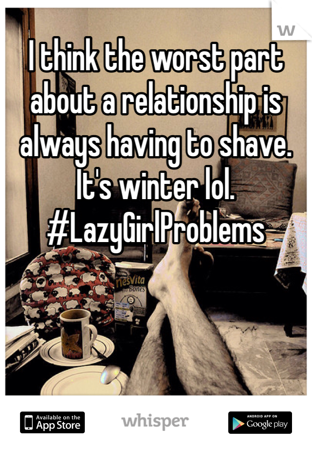 I think the worst part about a relationship is always having to shave. It's winter lol. #LazyGirlProblems