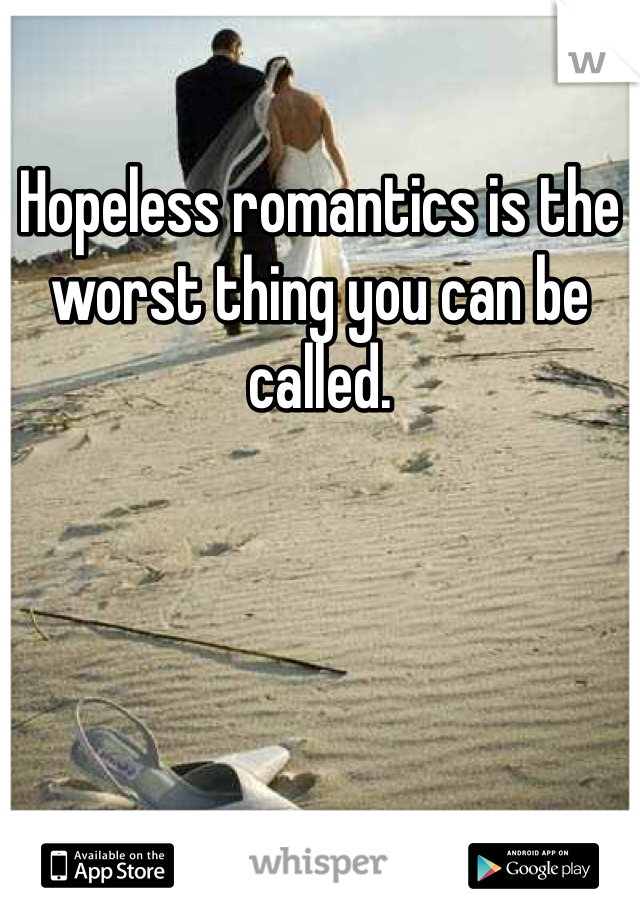 Hopeless romantics is the worst thing you can be called.