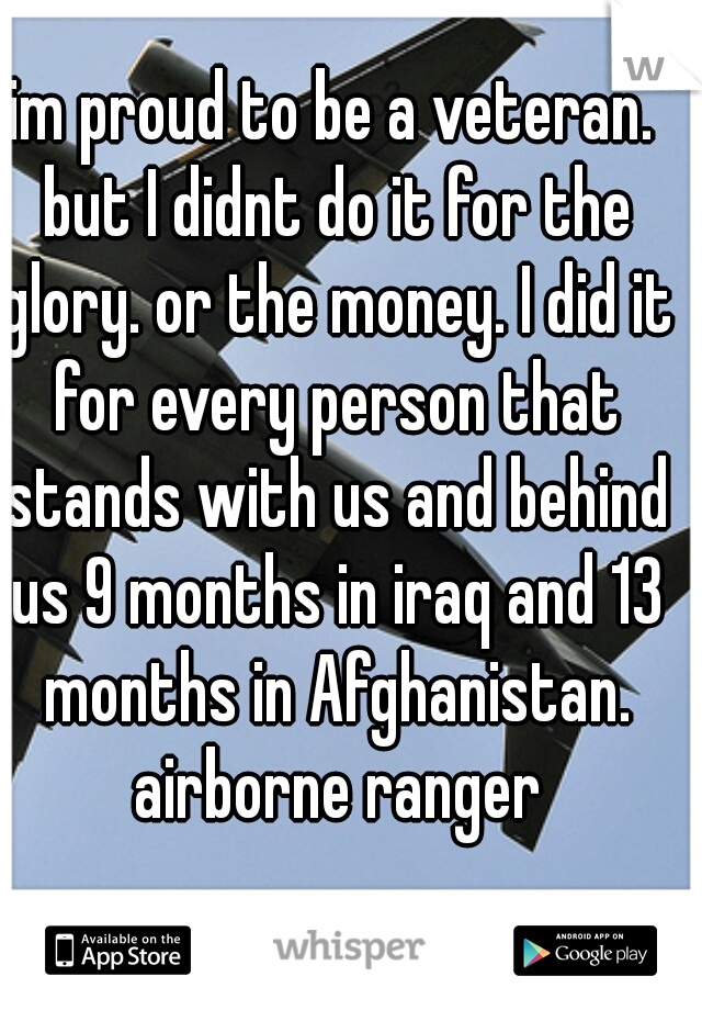 im proud to be a veteran. but I didnt do it for the glory. or the money. I did it for every person that stands with us and behind us 9 months in iraq and 13 months in Afghanistan. airborne ranger