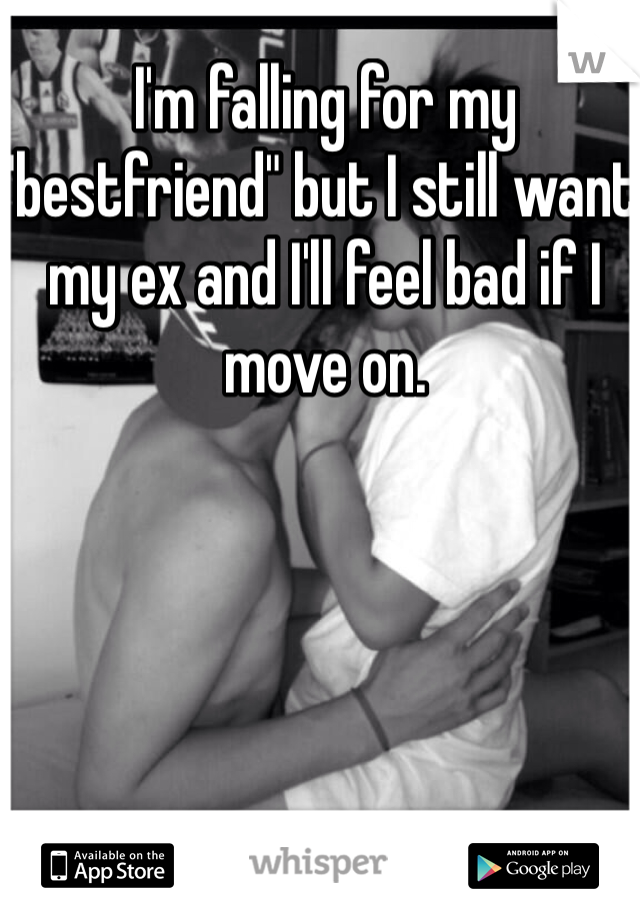 I'm falling for my "bestfriend" but I still want my ex and I'll feel bad if I move on.