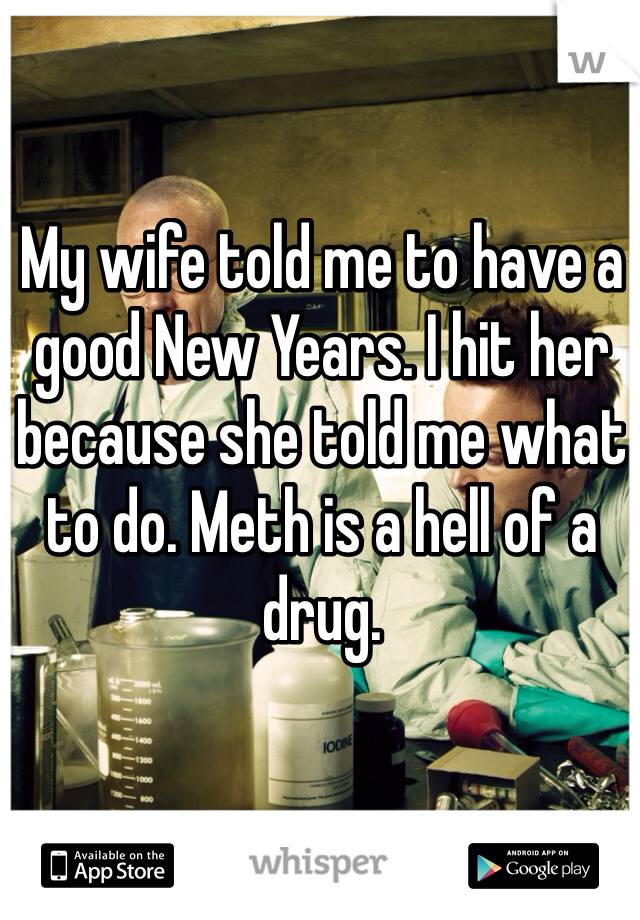 My wife told me to have a good New Years. I hit her because she told me what to do. Meth is a hell of a drug.