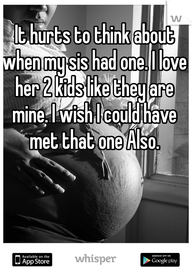 It hurts to think about when my sis had one. I love her 2 kids like they are mine. I wish I could have met that one Also. 