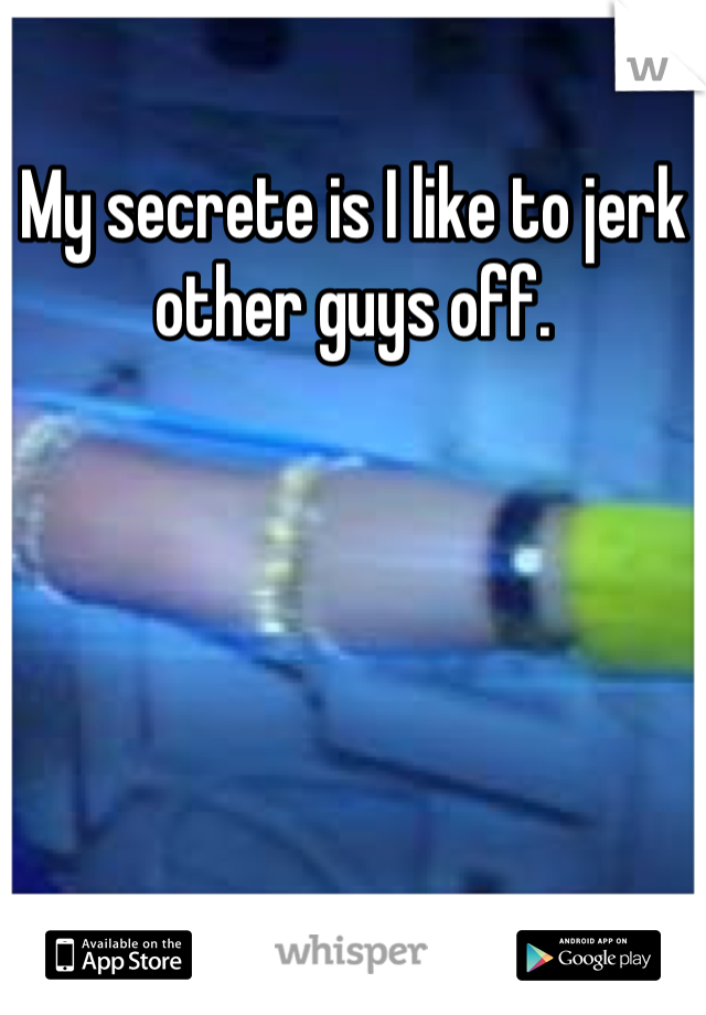 My secrete is I like to jerk other guys off.