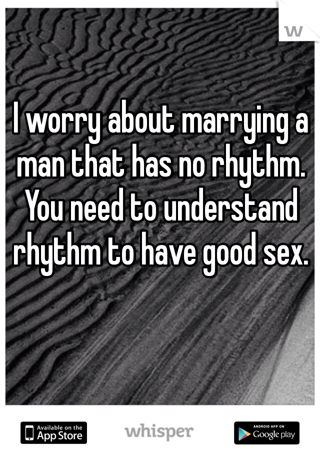 I worry about marrying a man that has no rhythm. You need to understand rhythm to have good sex. 