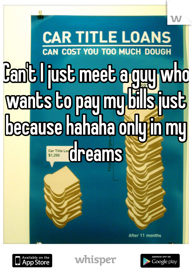 
Can't I just meet a guy who wants to pay my bills just because hahaha only in my dreams 