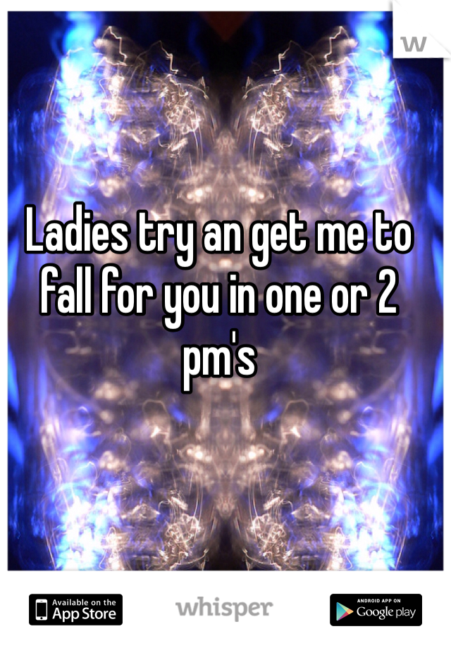 Ladies try an get me to fall for you in one or 2 pm's