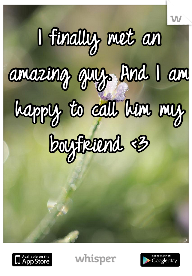 I finally met an amazing guy. And I am happy to call him my boyfriend <3